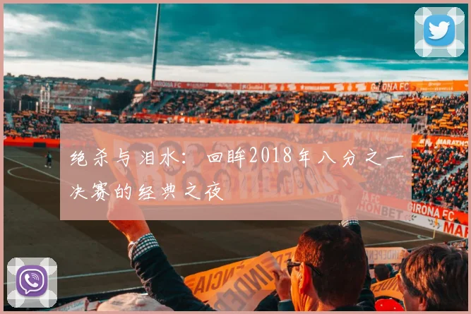 绝杀与泪水:回眸2018年八分之一决赛的经典之夜