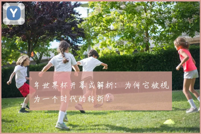 年世界杯开幕式解析:为何它被视为一个时代的转折?