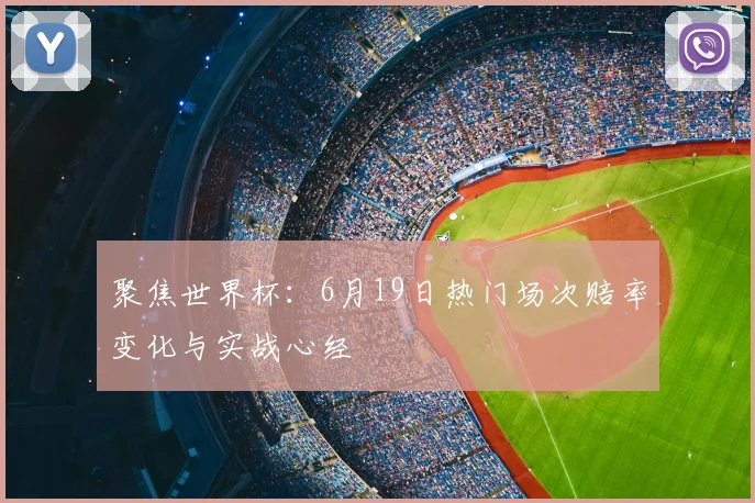 聚焦世界杯：6月19日热门场次赔率变化与实战心经