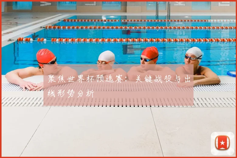 聚焦世界杯预选赛：关键战役与出线形势分析