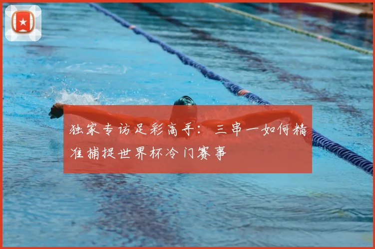 独家专访足彩高手:三串一如何精准捕捉世界杯冷门赛事