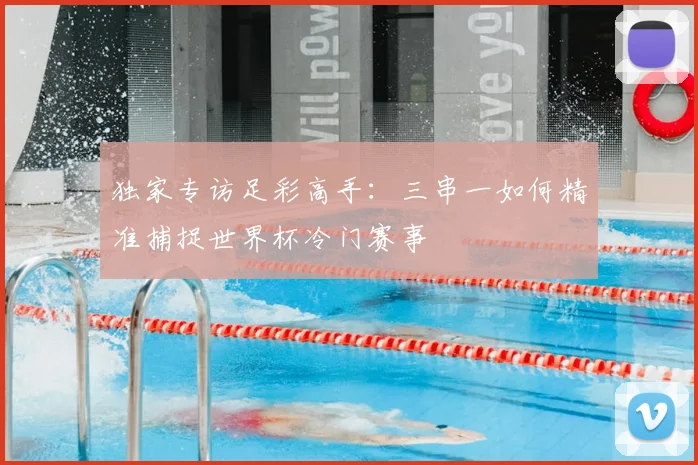 独家专访足彩高手:三串一如何精准捕捉世界杯冷门赛事