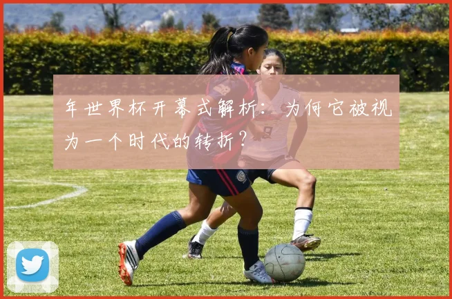 年世界杯开幕式解析:为何它被视为一个时代的转折?