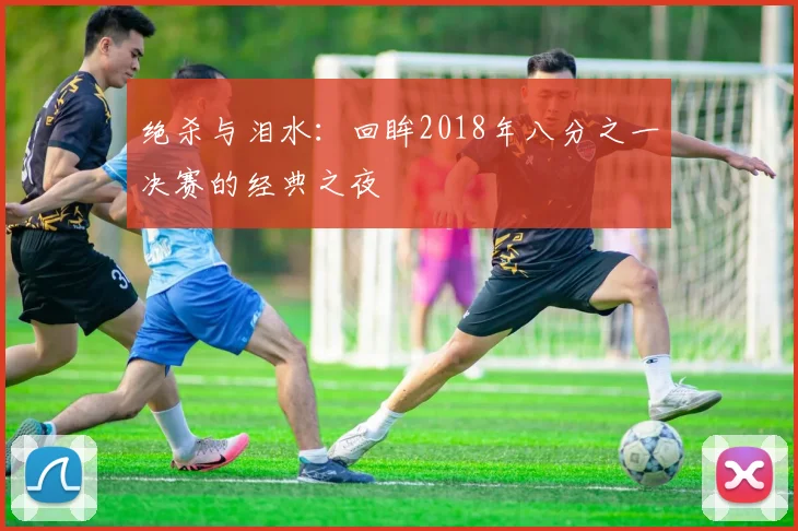 绝杀与泪水:回眸2018年八分之一决赛的经典之夜