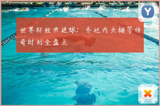 世界杯经典进球：齐达内头槌等传奇时刻全盘点