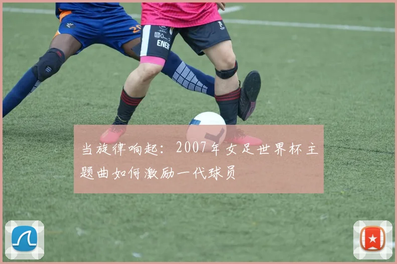 当旋律响起:2007年女足世界杯主题曲如何激励一代球员