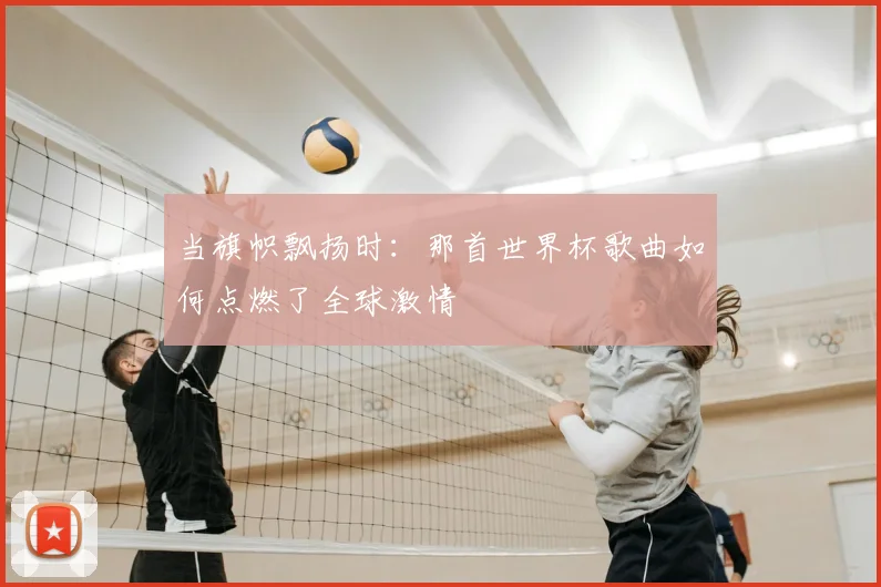 当旗帜飘扬时:那首世界杯歌曲如何点燃了全球激情