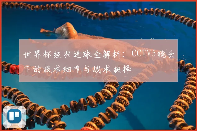 世界杯经典进球全解析：CCTV5镜头下的技术细节与战术抉择