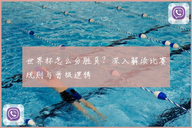 世界杯怎么分胜负?深入解读比赛规则与晋级逻辑