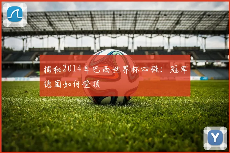 揭秘2014年巴西世界杯四强：冠军德国如何登顶