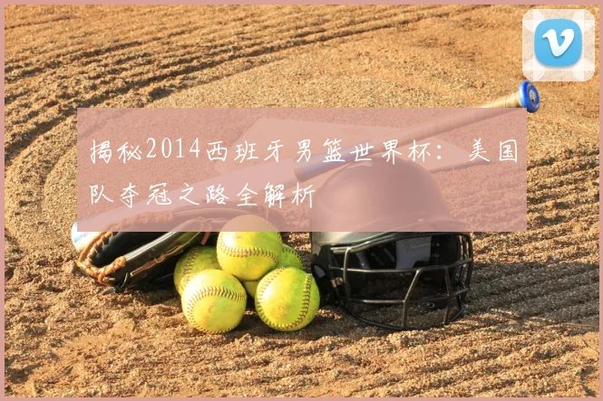 揭秘2014西班牙男篮世界杯：美国队夺冠之路全解析