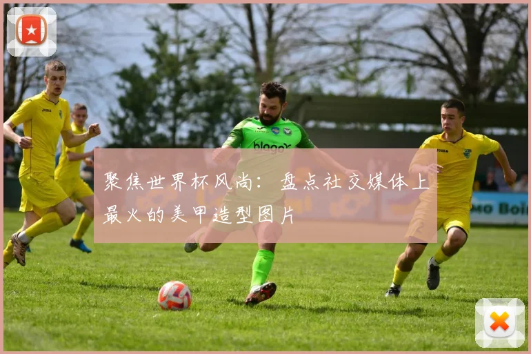 聚焦世界杯风尚：盘点社交媒体上最火的美甲造型图片