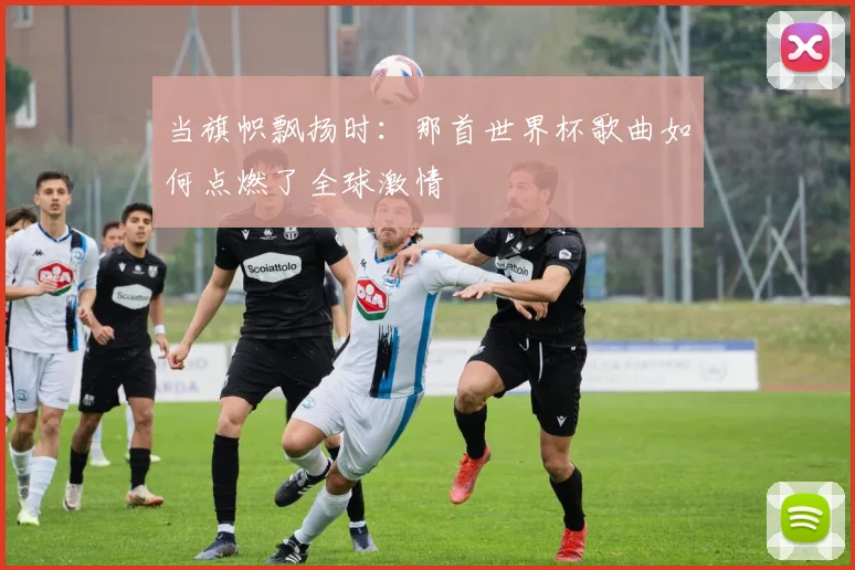 当旗帜飘扬时:那首世界杯歌曲如何点燃了全球激情