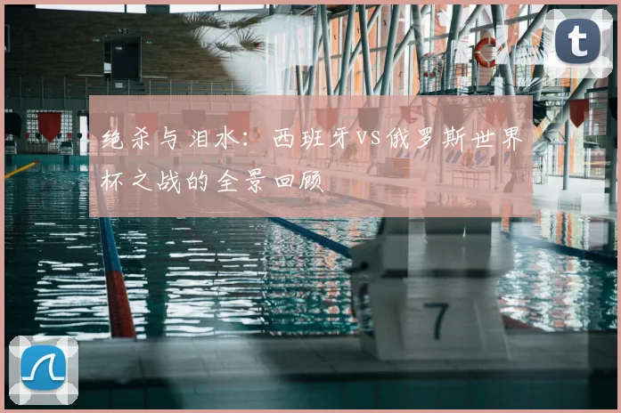 绝杀与泪水:西班牙vs俄罗斯世界杯之战的全景回顾