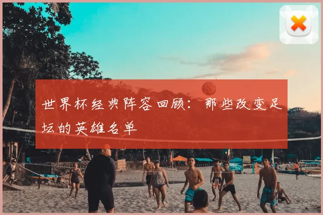 世界杯经典阵容回顾：那些改变足坛的英雄名单
