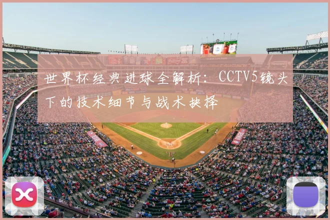世界杯经典进球全解析：CCTV5镜头下的技术细节与战术抉择