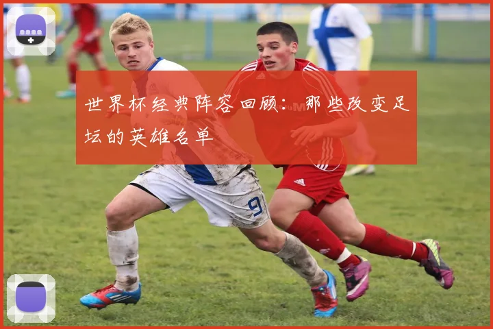 世界杯经典阵容回顾：那些改变足坛的英雄名单