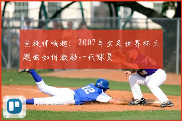 当旋律响起:2007年女足世界杯主题曲如何激励一代球员