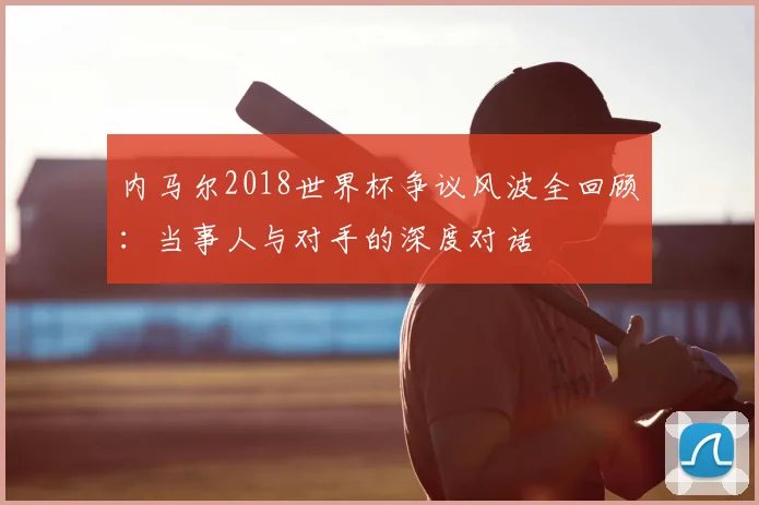 内马尔2018世界杯争议风波全回顾：当事人与对手的深度对话