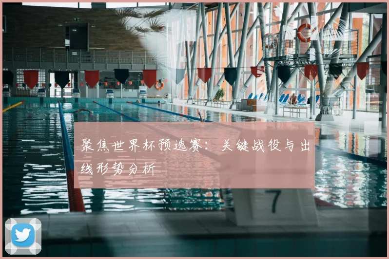 聚焦世界杯预选赛：关键战役与出线形势分析