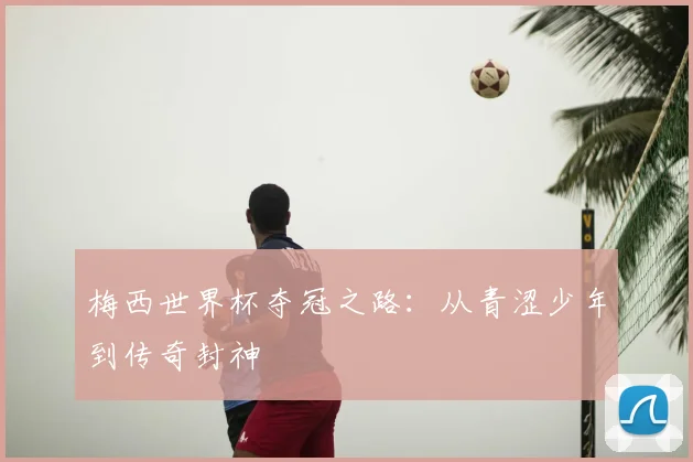 梅西世界杯夺冠之路:从青涩少年到传奇封神